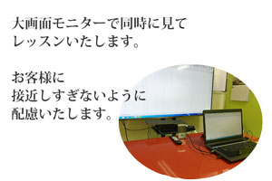 大画面モニターで同時に見て レッスン。お客様に 接近しすぎないように 配慮します。